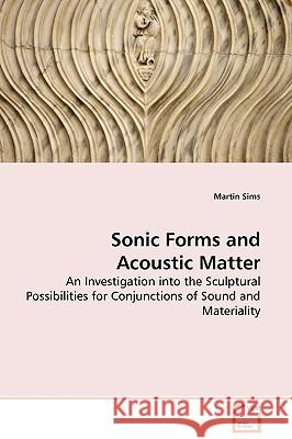 Sonic Forms and Acoustic Matter - An Investigation into the Sculptural Possibilities for Conjunctions of Sound and Materiality Sims, Martin 9783639106640 VDM VERLAG DR. MULLER AKTIENGESELLSCHAFT & CO