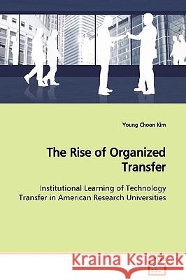 The Rise of Organized Transfer Institutional Learning of Technology Transfer in American Research Universities Young Choon Kim 9783639108538 VDM VERLAG DR. MULLER AKTIENGESELLSCHAFT & CO