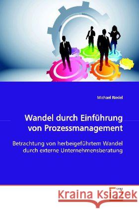 Wandel durch Einführung von Prozessmanagement : Betrachtung von herbeigeführtem Wandel durch externe Unternehmensberatung Riedel, Michael 9783639108606