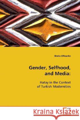 Gender, Selfhood, and Media: : Hatay in the Context of Turkish Modernities O'Rourke, Sheila 9783639110289 VDM Verlag Dr. Müller