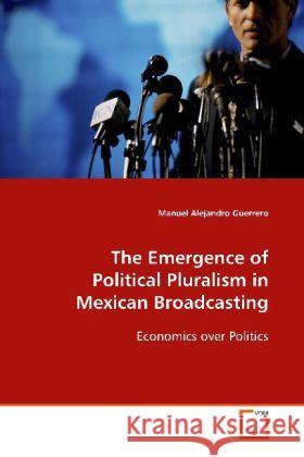 The Emergence of Political Pluralism in Mexican  Broadcasting : Economics over Politics Guerrero, Manuel Alejandro 9783639110999