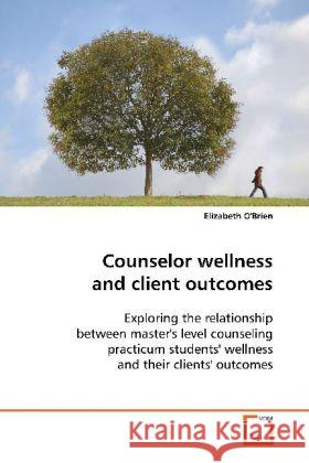 Counselor wellness and client outcomes : Exploring the relationship between master's level  counseling practicum students' wellness and their  clients' outcomes O'Brien, Elizabeth 9783639111040