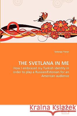 THE SVETLANA IN ME - How I embraced my Turkish identity in order to play a Russian/Estonian for an American audience Yener, Setenay 9783639111347 VDM Verlag