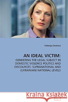 An Ideal Victim: Gendering the Legal Subject in Domestic Violence Politics and Discources. Supranational and (Ukrainian) National Level Zhukova, Viktoriya 9783639114720 VDM Verlag