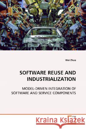 SOFTWARE REUSE AND INDUSTRIALIZATION : MODEL-DRIVEN INTEGRATION OF SOFTWARE AND SERVICE  COMPONENTS Zhao, Wei 9783639116540