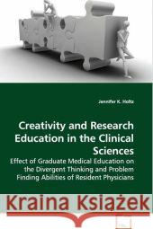 Creativity and Research Education in the  Clinical Sciences : Effect of Graduate Medical Education on the  Divergent Thinking and Problem Finding Abilities of  Resident Physicians Holtz, Jennifer K. 9783639117400