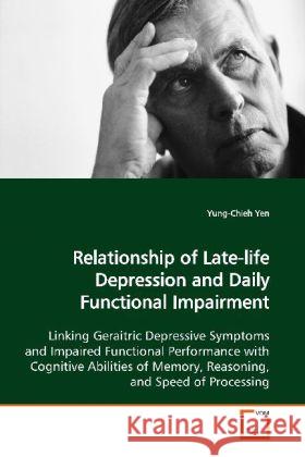 Relationship of Late-life Depression and Daily  Functional Impairment : Linking Geraitric Depressive Symptoms and Impaired  Functional Performance with Cognitive Abilities of  Memory, Reasoning, and S Yen, Yung-Chieh 9783639117783