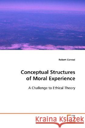 Conceptual Structures of Moral Experience : A Challenge to Ethical Theory Conrad, Robert 9783639118018