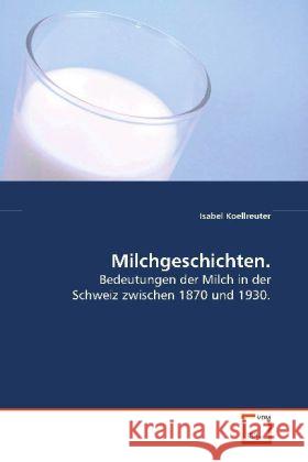 Milchgeschichten. : Bedeutungen der Milch in der Schweiz zwischen 1870 und 1930. Koellreuter, Isabel 9783639118438 VDM Verlag Dr. Müller