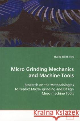 Micro Grinding Mechanics and Machine Tools : Research on the Methodologies to Predict Micro- grinding and Design Meso-machine Tools Park, Hyung Wook 9783639119480