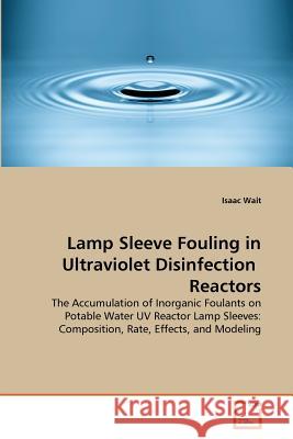 Lamp Sleeve Fouling in Ultraviolet Disinfection  Reactors : The Accumulation of Inorganic Foulants on Potable  Water UV Reactor Lamp Sleeves: Composition, Rate,  Effects, and Modeling Wait Isaac 9783639120233