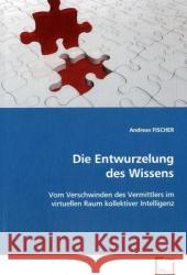 Die Entwurzelung des Wissens : Vom Verschwinden des Vermittlers im virtuellen Raum kollektiver Intelligenz Fischer, Andreas 9783639120455