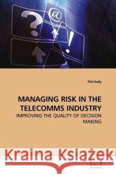 MANAGING RISK IN THE TELECOMMS INDUSTRY : IMPROVING THE QUALITY OF DECISION MAKING Kelly, Phil 9783639121094