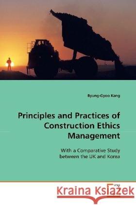 Principles and Practices of Construction Ethics  Management : With a Comparative Study between the UK and Korea Kang, Byung-Gyoo 9783639122008