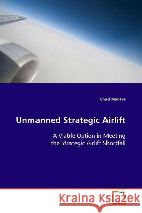 Unmanned Strategic Airlift : A Viable Option in Meeting the Strategic Airlift  Shortfall Manske, Chad 9783639123913