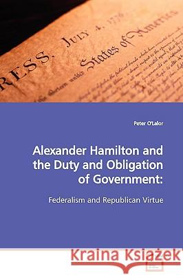 Alexander Hamilton and the Duty and Obligation of Government Peter O'Lalor 9783639124408 VDM Verlag