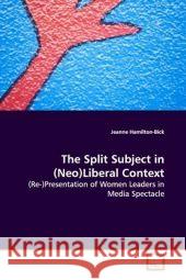 The Split Subject in (Neo)Liberal Context : (Re-)Presentation of Women Leaders in Media Spectacle Hamilton-Bick, Jeanne 9783639124736