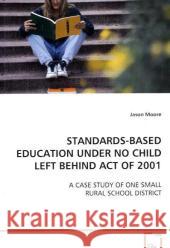 STANDARDS-BASED EDUCATION UNDER NO CHILD LEFT BEHIND ACT  OF 2001 : A CASE STUDY OF ONE SMALL RURAL SCHOOL DISTRICT Moore, Jason 9783639125603