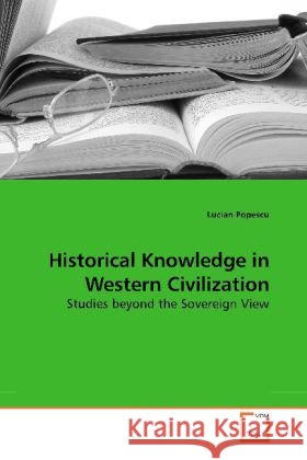 Historical Knowledge in Western Civilization : Studies beyond the Sovereign View Popescu, Lucian 9783639127768