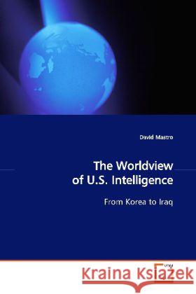 The Worldview of U.S. Intelligence : From Korea to Iraq Mastro, David 9783639127805