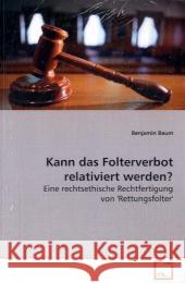 Kann das Folterverbot relativiert werden? : Eine rechtsethische Rechtfertigung  von 'Rettungsfolter' Baum, Benjamin   9783639130812 VDM Verlag Dr. Müller