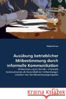 Ausübung betrieblicher Mitbestimmung durch informelle Kommunikation : Mitbestimmung im Betrieb - Informelle Kommunikation als Bestandteil der Verhandlungen zwischen den Betriebsverfassungsorganen Kraus, Roland 9783639131222