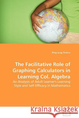 The Facilitative Role of Graphing Calculators in Learning Col. Algebra Ping-Jung Tintera 9783639132403