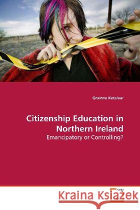 Citizenship Education in Northern Ireland : Emancipatory or Controlling? Ketelaar, Grainne 9783639133394