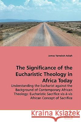 The Significance of the Eucharistic Theology in Africa Today James Yameke 9783639134223 VDM Verlag