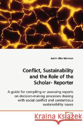 Conflict, Sustainability and the Role of the Scholar- Reporter : A guide for compiling or assessing reports on  decision-making processes dealing with social  conflict and contentious sustainability i Morrison, Judith Ellen 9783639139358