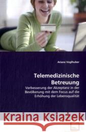 Telemedizinische Betreuung : Verbesserung der Akzeptanz in der Bevölkerung mit  dem Focus auf die Erhöhung der Lebensqualität Voglhuber, Ariane 9783639139853