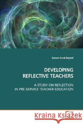 DEVELOPING REFLECTIVE TEACHERS : A STUDY ON REFLECTION IN PRE-SERVICE TEACHER  EDUCATION Sanal-Erginel, Senem 9783639140569