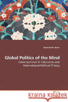 Global Politics of the Mind : Constructivism in Education and International Political Theory Burke, Kenneth M. 9783639142365