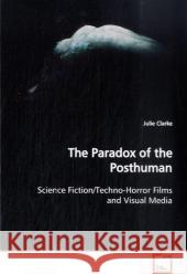 The Paradox of the Posthuman : Science Fiction/Techno-Horror Films and Visual Media Clarke, Julie 9783639143799