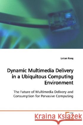 Dynamic Multimedia Delivery in a Ubiquitous  Computing Environment : The Future of Multimedia Delivery and Consumption  for Pervasive Computing Rong, Letian 9783639144062