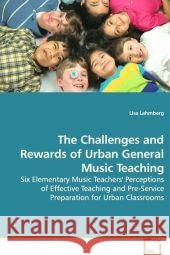 The Challenges and Rewards of Urban General Music Teaching : Six Elementary Music Teachers' Perceptions of Effective Teaching and Pre-Service Preparation for Urban Classrooms Lehmberg, Lisa 9783639144970
