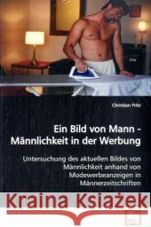 Ein Bild von Mann - Männlichkeit in der Werbung : Untersuchung des aktuellen Bildes von Männlichkeit  anhand von Modewerbeanzeigen in Männerzeitschriften Fritz, Christian 9783639146691