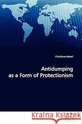 Antidumping as a Form of Protectionism Christiane Haberl 9783639146707 VDM Verlag