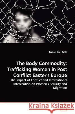The Body Commodity: Trafficking Women in Post Conflict Eastern Europe Sethi, Jasleen Kaur 9783639147933