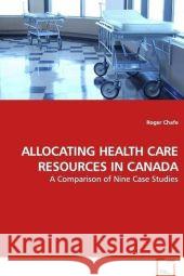 ALLOCATING HEALTH CARE RESOURCES IN CANADA : A Comparison of Nine Case Studies Chafe, Roger 9783639148213