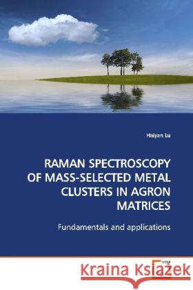 RAMAN SPECTROSCOPY OF MASS-SELECTED METAL CLUSTERS  IN AGRON MATRICES : Fundamentals and Applications Lu, Haiyan 9783639149036