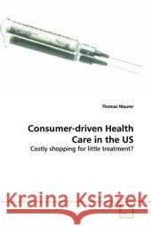 Consumer-driven  Health Care in the US : Costly shopping for little treatment? Maurer, Thomas 9783639150445