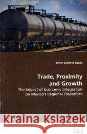 Trade, Proximity and Growth : The Impact of Economic Integration on Mexico's  Regional Disparities Sanchez-Reaza, Javier 9783639151213