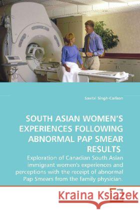 SOUTH ASIAN WOMEN S EXPERIENCES  FOLLOWING ABNORMAL PAP SMEAR RESULTS : Exploration of Canadian South Asian immigrant women's experiences and perceptions with the receipt of abnormal Pap Smears from t Singh-Carlson, Savitri 9783639151428
