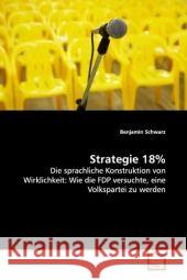 Strategie 18% : Die sprachliche Konstruktion von Wirklichkeit: Wie die FDP versuchte, eine Volkspartei zu werden Schwarz, Benjamin 9783639153422