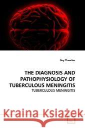 THE DIAGNOSIS AND PATHOPHYSIOLOGY OF TUBERCULOUS  MENINGITIS : TUBERCULOUS MENINGITIS Thwaites, Guy 9783639153996