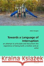Towards a Language of Interruption : an attempt to articulate and document the experience of being both a mother and an artist Sturgess, Helen 9783639155563