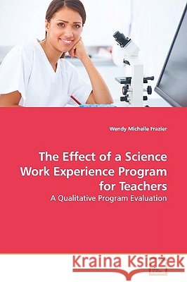 The Effect of a Science Work Experience Program for Teachers Wendy Michelle Frazier 9783639156195