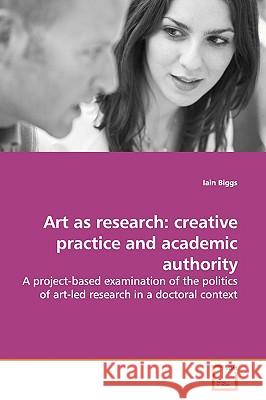 Art as research: creative practice and academic authority Biggs, Iain 9783639156911