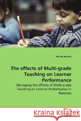 The effects of Multi-grade Teaching on Learner  Performance : Managing the effects of Multi-grade Teaching on  Learner Performance in Namibia Beukes, Florida   9783639161540